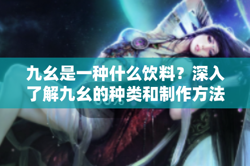 九幺是一種什么飲料？深入了解九幺的種類和制作方法