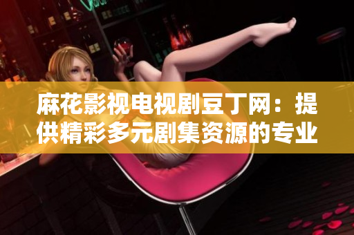 麻花影視電視劇豆丁網(wǎng)：提供精彩多元?jiǎng)〖Y源的專業(yè)平臺(tái)