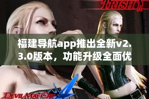 福建導(dǎo)航app推出全新v2.3.0版本，功能升級全面優(yōu)化，用戶體驗(yàn)更加順暢