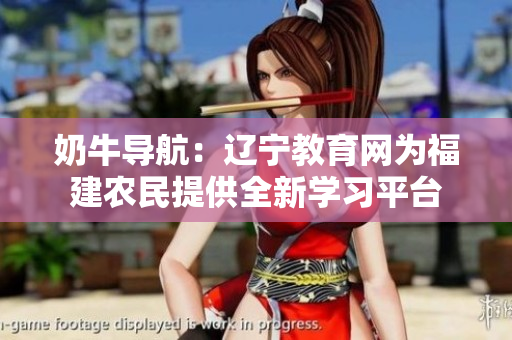 奶牛導(dǎo)航：遼寧教育網(wǎng)為福建農(nóng)民提供全新學(xué)習(xí)平臺(tái)
