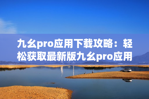 九幺pro應(yīng)用下載攻略：輕松獲取最新版九幺pro應(yīng)用程序