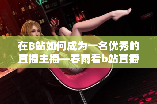 在B站如何成為一名優(yōu)秀的直播主播—春雨看b站直播主播指南