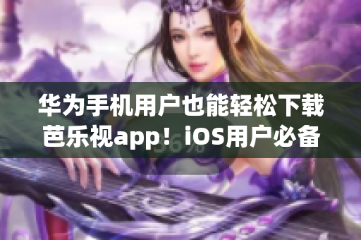 華為手機用戶也能輕松下載芭樂視app！iOS用戶必備網址分享