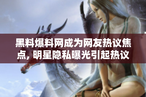 黑料爆料網(wǎng)成為網(wǎng)友熱議焦點, 明星隱私曝光引起熱議