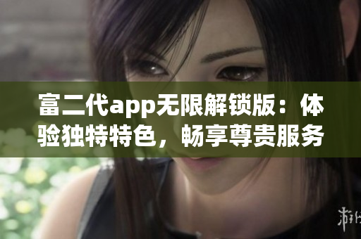 富二代app無限解鎖版：體驗獨特特色，暢享尊貴服務