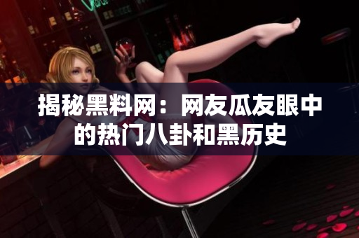 揭秘黑料網(wǎng)：網(wǎng)友瓜友眼中的熱門(mén)八卦和黑歷史