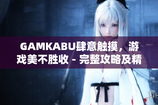 GAMKABU肆意觸摸，游戲美不勝收 - 完整攻略及精彩玩法大公開(kāi)