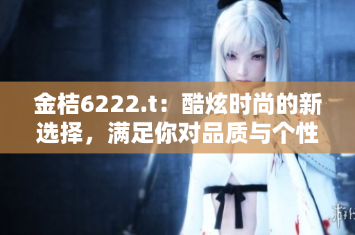 金桔6222.t：酷炫時尚的新選擇，滿足你對品質與個性的追求