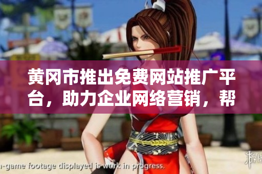 黃岡市推出免費(fèi)網(wǎng)站推廣平臺(tái)，助力企業(yè)網(wǎng)絡(luò)營(yíng)銷，幫助企業(yè)提升知名度和銷售額