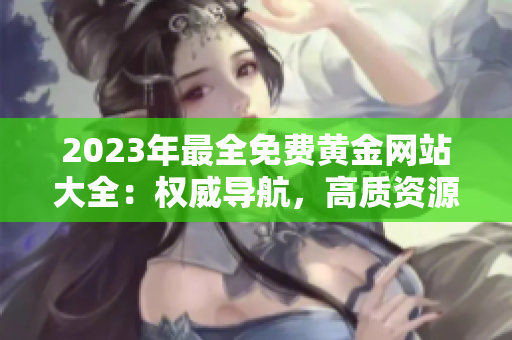 2023年最全免費黃金網(wǎng)站大全：權(quán)威導(dǎo)航，高質(zhì)資源一網(wǎng)打盡