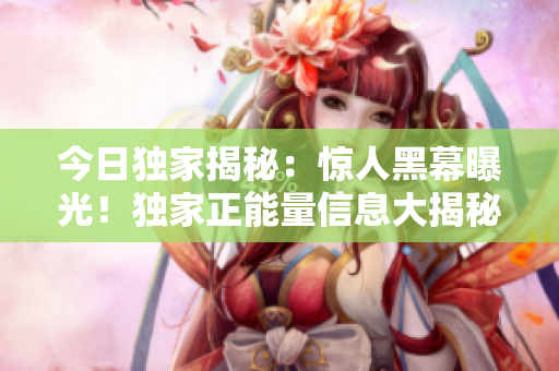 今日獨家揭秘：驚人黑幕曝光！獨家正能量信息大揭秘