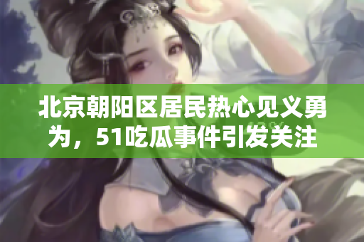 北京朝陽區(qū)居民熱心見義勇為，51吃瓜事件引發(fā)關(guān)注
