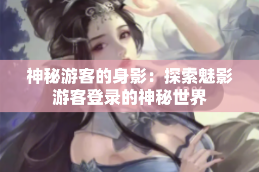 神秘游客的身影：探索魅影游客登錄的神秘世界