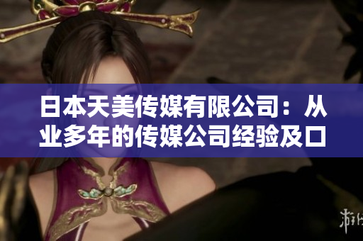 日本天美傳媒有限公司：從業(yè)多年的傳媒公司經(jīng)驗(yàn)及口碑評(píng)測(cè)