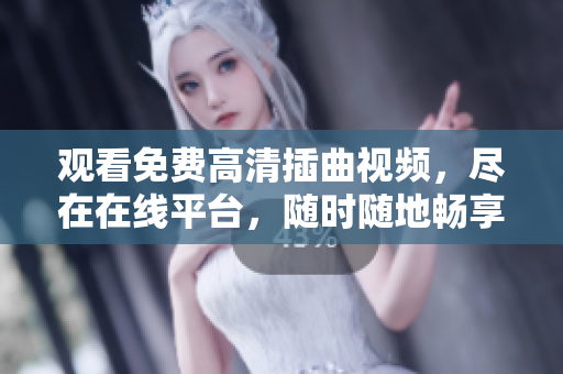 觀看免費高清插曲視頻，盡在在線平臺，隨時隨地暢享精彩內(nèi)容