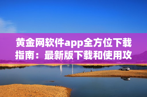 黃金網(wǎng)軟件app全方位下載指南：最新版下載和使用攻略分享