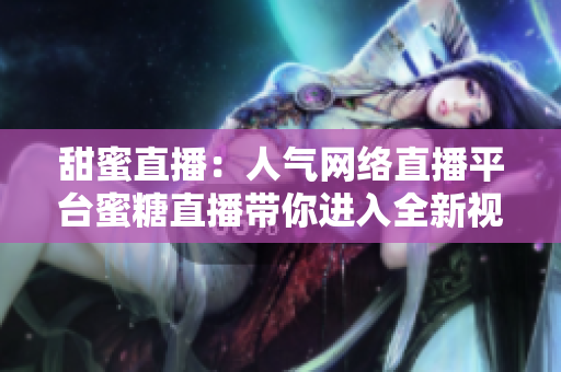 甜蜜直播：人氣網(wǎng)絡(luò)直播平臺蜜糖直播帶你進入全新視覺世界