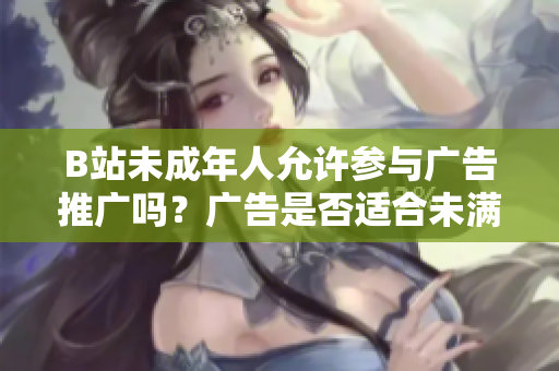 B站未成年人允許參與廣告推廣嗎？廣告是否適合未滿18歲用戶？