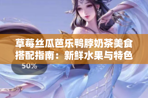 草莓絲瓜芭樂鴨脖奶茶美食搭配指南：新鮮水果與特色小吃完美融合，品味獨特風味