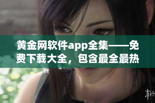 黃金網(wǎng)軟件app全集——免費(fèi)下載大全，包含最全最熱門的黃金網(wǎng)軟件應(yīng)用程序