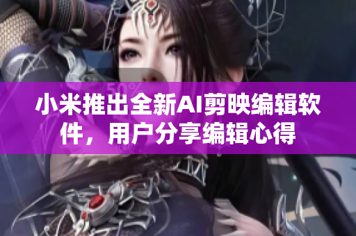 小米推出全新AI剪映編輯軟件，用戶分享編輯心得