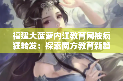 福建大菠蘿內江教育網(wǎng)被瘋狂轉發(fā)：探索南方教育新趨勢