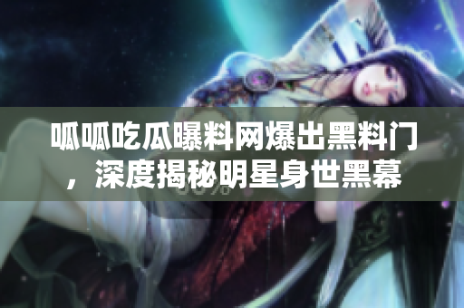 呱呱吃瓜曝料網(wǎng)爆出黑料門，深度揭秘明星身世黑幕