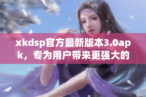 xkdsp官方最新版本3.0apk，專為用戶帶來更強(qiáng)大的功能