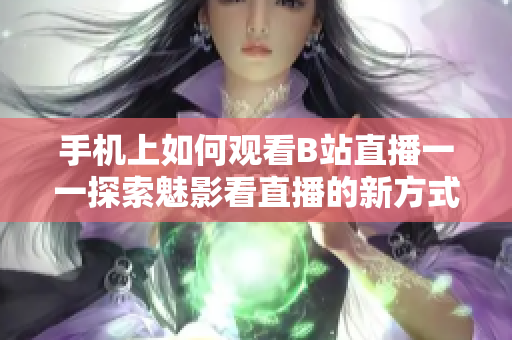 手機(jī)上如何觀看B站直播一一探索魅影看直播的新方式