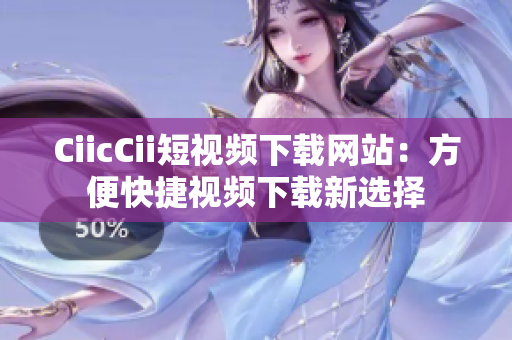 CiicCii短視頻下載網(wǎng)站：方便快捷視頻下載新選擇