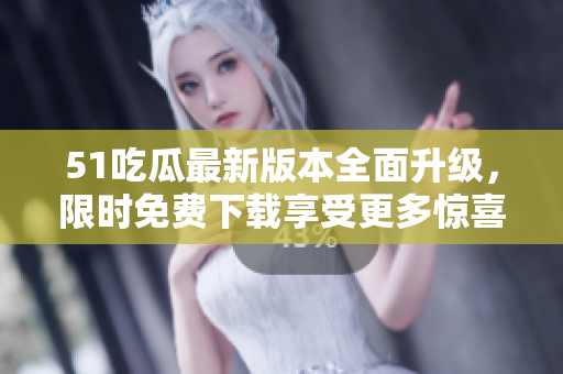 51吃瓜最新版本全面升級(jí)，限時(shí)免費(fèi)下載享受更多驚喜