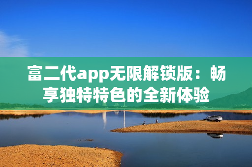 富二代app無限解鎖版：暢享獨(dú)特特色的全新體驗(yàn)