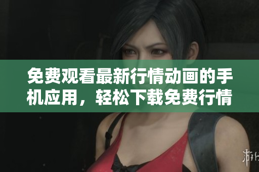 免費觀看最新行情動畫的手機應用，輕松下載免費行情動畫APP