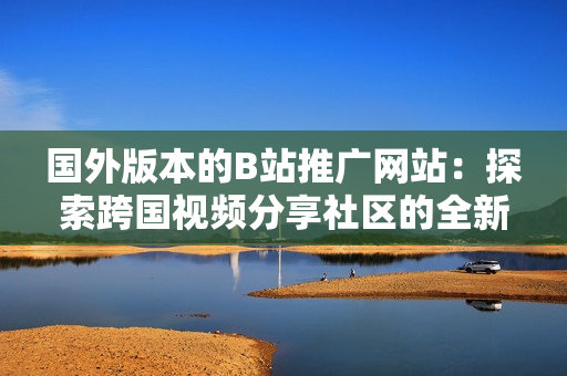 國外版本的B站推廣網站：探索跨國視頻分享社區(qū)的全新體驗