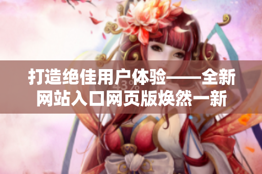 打造絕佳用戶體驗(yàn)——全新網(wǎng)站入口網(wǎng)頁版煥然一新