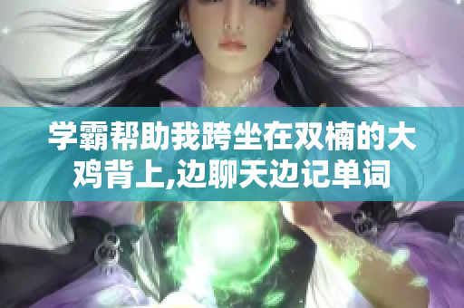 學霸幫助我跨坐在雙楠的大雞背上,邊聊天邊記單詞