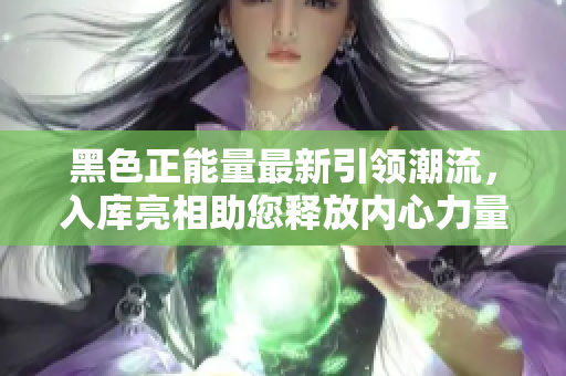 黑色正能量最新引領(lǐng)潮流，入庫亮相助您釋放內(nèi)心力量