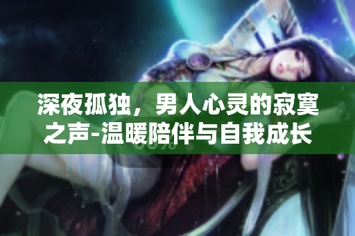 深夜孤獨，男人心靈的寂寞之聲-溫暖陪伴與自我成長