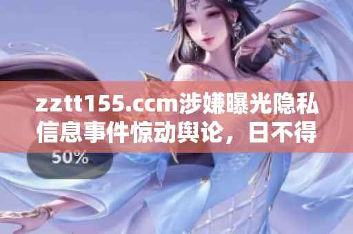 zztt155.ccm涉嫌曝光隱私信息事件驚動輿論，日不得安寧