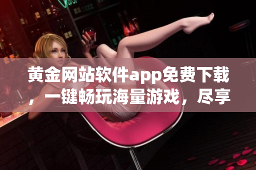 黃金網(wǎng)站軟件app免費下載，一鍵暢玩海量游戲，盡享高品質娛樂體驗