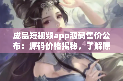 成品短視頻app源碼售價公布：源碼價格揭秘，了解原始賣家公布的最新價格