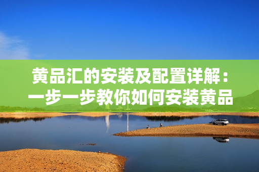 黃品匯的安裝及配置詳解：一步一步教你如何安裝黃品匯并進行基本配置