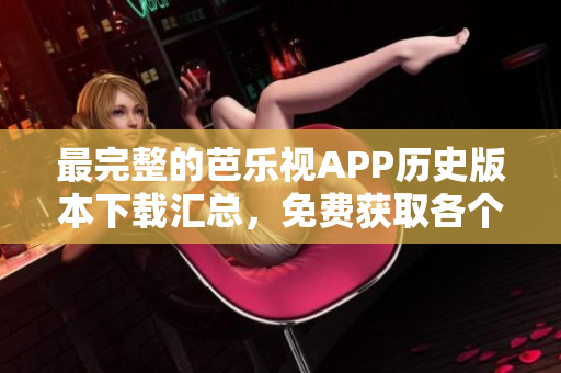 最完整的芭樂視APP歷史版本下載匯總，免費獲取各個時期最新的安裝包