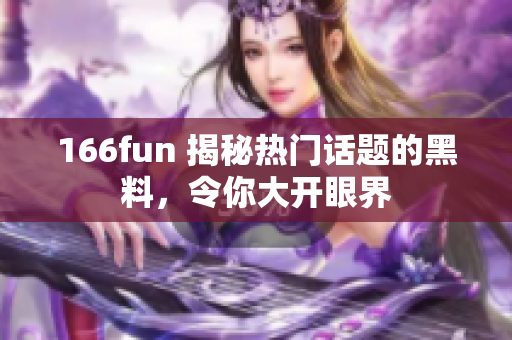 166fun 揭秘?zé)衢T話題的黑料，令你大開眼界