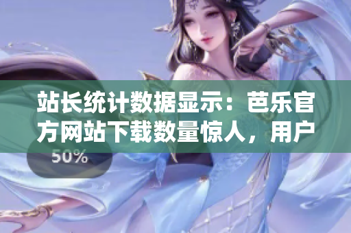 站長(zhǎng)統(tǒng)計(jì)數(shù)據(jù)顯示：芭樂官方網(wǎng)站下載數(shù)量驚人，用戶對(duì)其熱情高漲