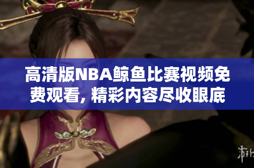 高清版NBA鯨魚比賽視頻免費(fèi)觀看, 精彩內(nèi)容盡收眼底