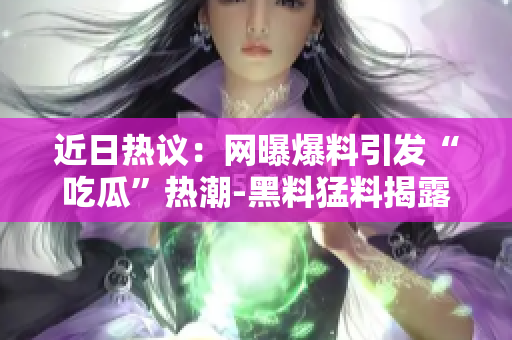近日熱議：網(wǎng)曝爆料引發(fā)“吃瓜”熱潮-黑料猛料揭露真相!
