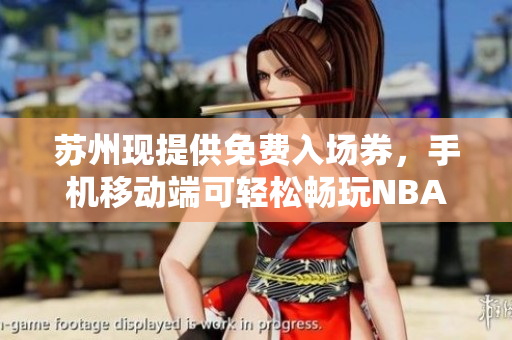 蘇州現(xiàn)提供免費(fèi)入場(chǎng)券，手機(jī)移動(dòng)端可輕松暢玩NBA游戲
