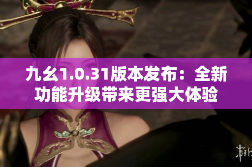 九幺1.0.31版本發(fā)布：全新功能升級(jí)帶來更強(qiáng)大體驗(yàn)