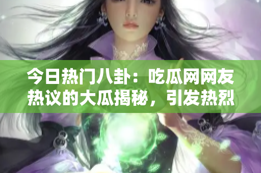 今日熱門八卦：吃瓜網(wǎng)網(wǎng)友熱議的大瓜揭秘，引發(fā)熱烈討論！